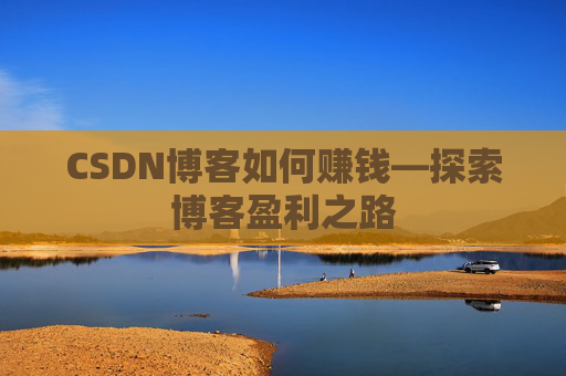 CSDN博客如何赚钱—探索博客盈利之路