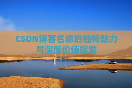 CSDN博客名称的独特魅力与深度价值探索 CSDN博客名称的独特魅力与深度价值探索
